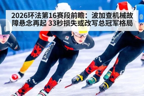 2026环法第16赛段前瞻:波加查机械故障悬念再起 33秒损失或改写总冠军格局
