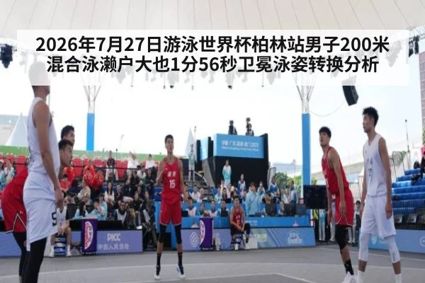 2026年7月27日游泳世界杯柏林站男子200米混合泳濑户大也1分56秒卫冕泳姿转换分析