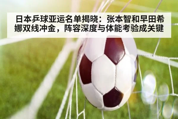 日本乒球亚运名单揭晓：张本智和早田希娜双线冲金，阵容深度与体能考验成关键