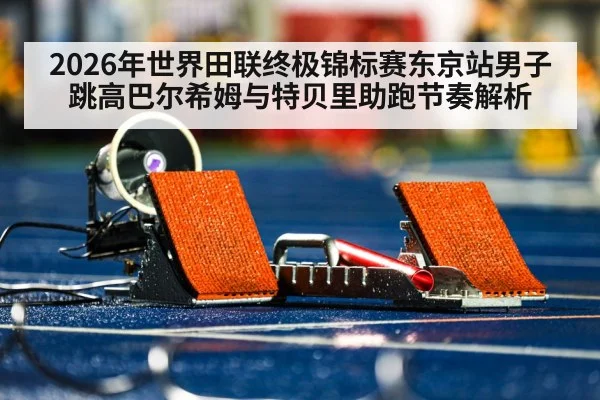 2026年世界田联终极锦标赛东京站男子跳高巴尔希姆与特贝里助跑节奏解析