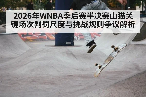 2026年WNBA季后赛半决赛山猫关键场次判罚尺度与挑战规则争议解析