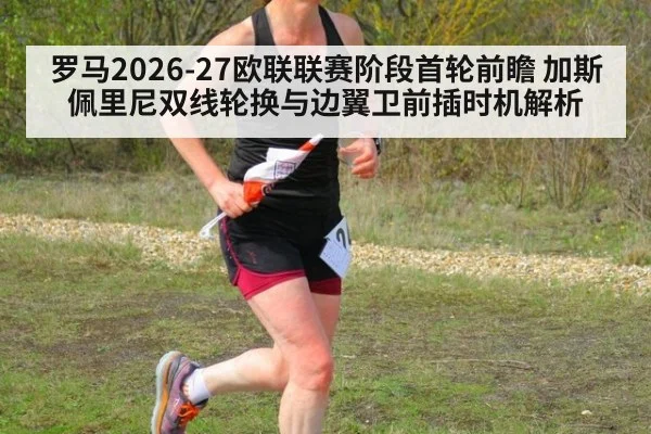 罗马2026-27欧联联赛阶段首轮前瞻 加斯佩里尼双线轮换与边翼卫前插时机解析