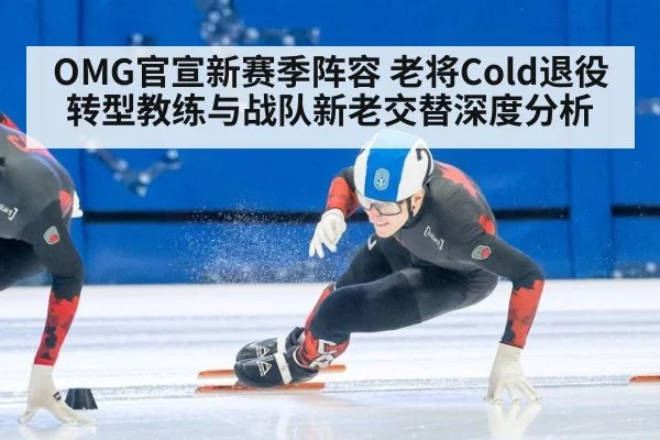 OMG官宣新赛季阵容 老将Cold退役转型教练与战队新老交替深度分析