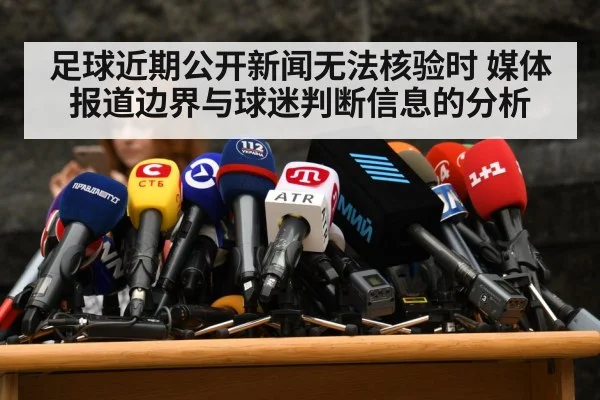 足球近期公开新闻无法核验时 媒体报道边界与球迷判断信息的分析