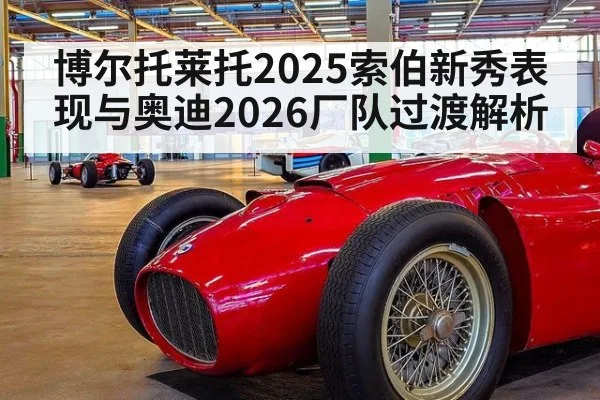 博尔托莱托2025索伯新秀表现与奥迪2026厂队过渡解析